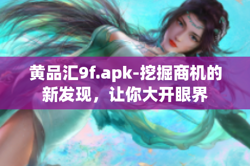 黄品汇9f.apk-挖掘商机的新发现，让你大开眼界