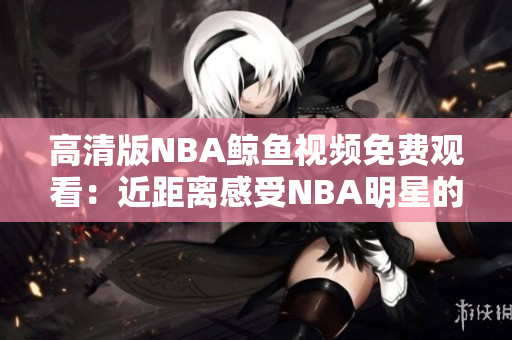 高清版NBA鲸鱼视频免费观看：近距离感受NBA明星的精彩表现