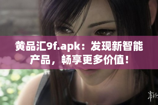 黄品汇9f.apk：发现新智能产品，畅享更多价值！