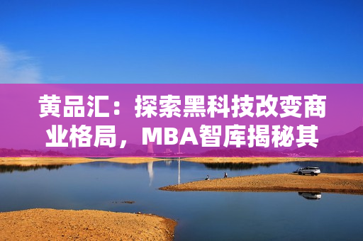 黄品汇：探索黑科技改变商业格局，MBA智库揭秘其背后奥秘