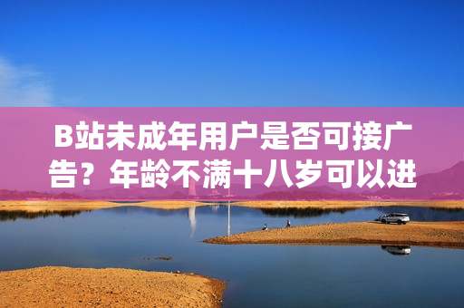 B站未成年用户是否可接广告？年龄不满十八岁可以进行广告合作吗？