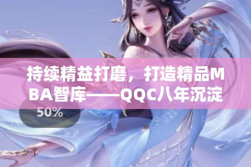 持续精益打磨，打造精品MBA智库——QQC八年沉淀