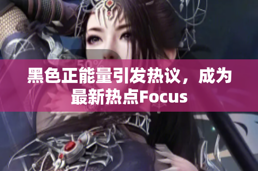 黑色正能量引发热议，成为最新热点Focus