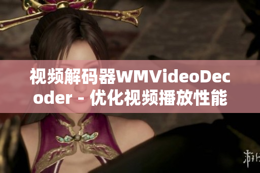 视频解码器WMVideoDecoder - 优化视频播放性能和图像质量