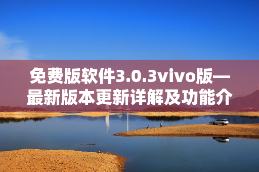 免费版软件3.0.3vivo版—最新版本更新详解及功能介绍