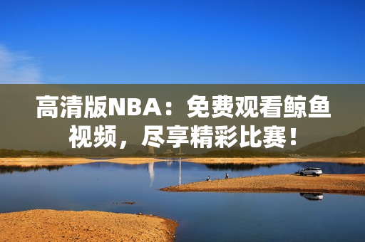 高清版NBA：免费观看鲸鱼视频，尽享精彩比赛！