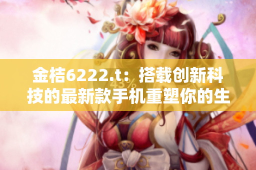 金桔6222.t：搭载创新科技的最新款手机重塑你的生活方式