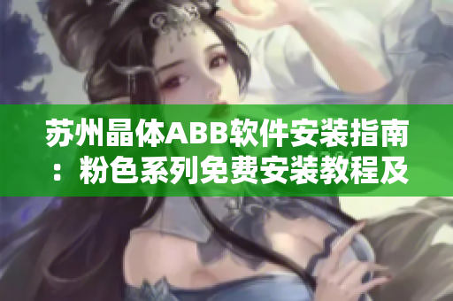 苏州晶体ABB软件安装指南：粉色系列免费安装教程及注意事项