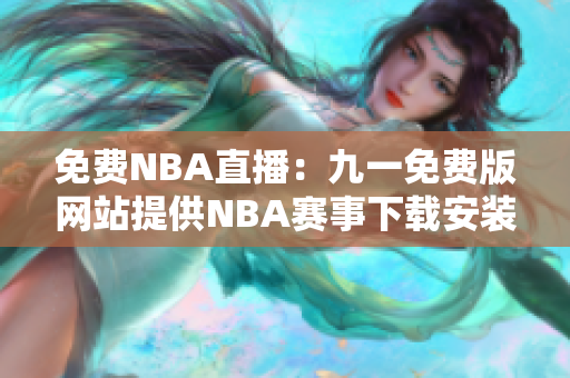 免费NBA直播：九一免费版网站提供NBA赛事下载安装指南