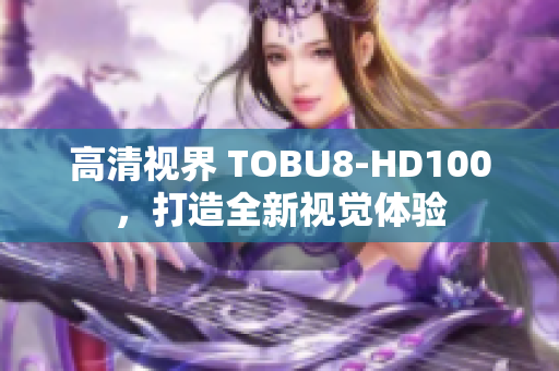 高清视界 TOBU8-HD100，打造全新视觉体验