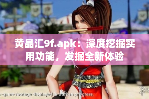 黄品汇9f.apk：深度挖掘实用功能，发掘全新体验