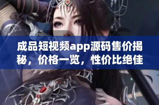 成品短视频app源码售价揭秘，价格一览，性价比绝佳!