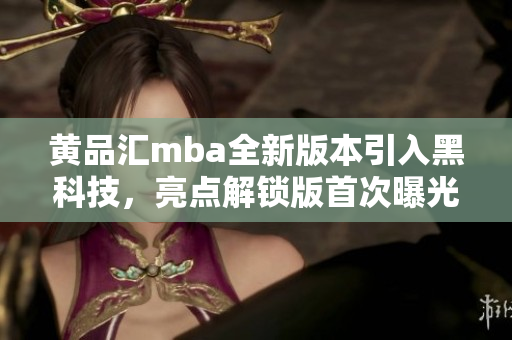 黄品汇mba全新版本引入黑科技，亮点解锁版首次曝光