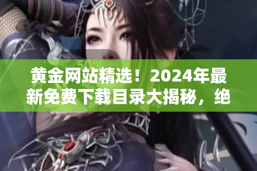 黄金网站精选！2024年最新免费下载目录大揭秘，绝对不容错过！