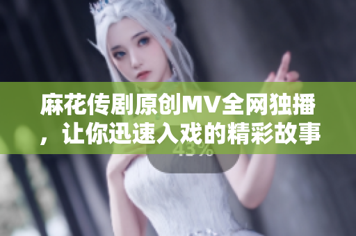 麻花传剧原创MV全网独播，让你迅速入戏的精彩故事