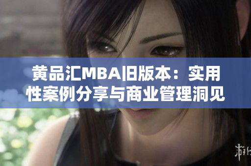 黄品汇MBA旧版本：实用性案例分享与商业管理洞见