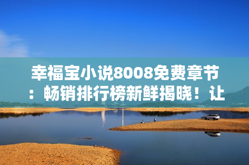 幸福宝小说8008免费章节：畅销排行榜新鲜揭晓！让你心动不已的免费阅读体验！