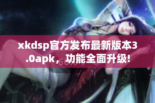 xkdsp官方发布最新版本3.0apk，功能全面升级!