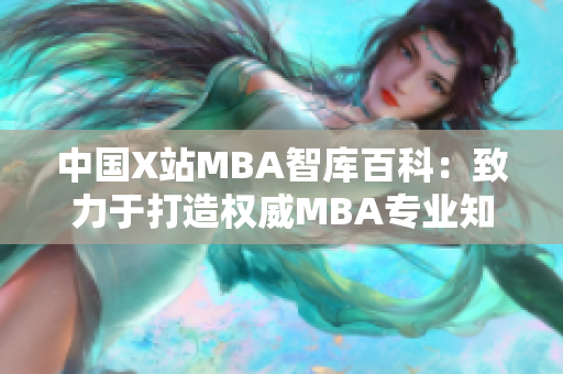 中国X站MBA智库百科：致力于打造权威MBA专业知识库