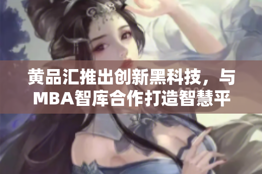 黄品汇推出创新黑科技，与MBA智库合作打造智慧平台