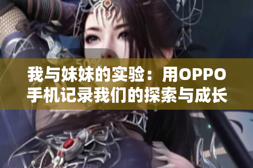 我与妹妹的实验：用OPPO手机记录我们的探索与成长