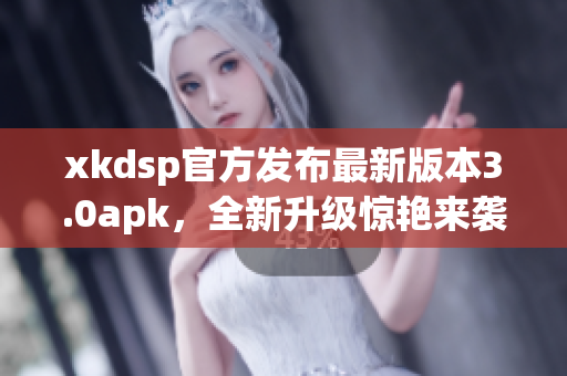 xkdsp官方发布最新版本3.0apk，全新升级惊艳来袭