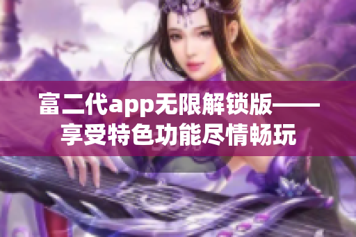 富二代app无限解锁版——享受特色功能尽情畅玩