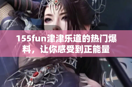 155fun津津乐道的热门爆料，让你感受到正能量