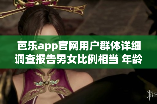 芭乐app官网用户群体详细调查报告男女比例相当 年龄跨度广泛。