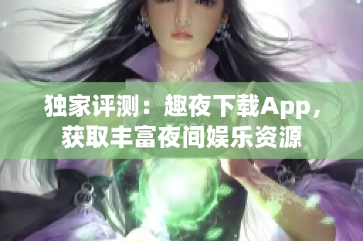 独家评测：趣夜下载App，获取丰富夜间娱乐资源