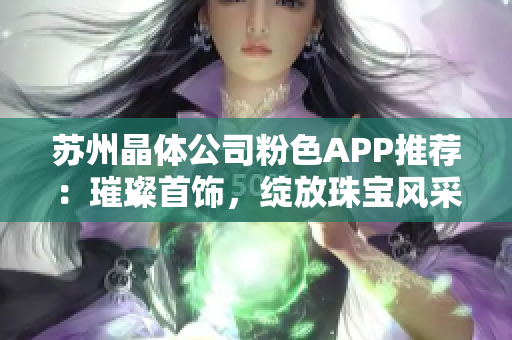 苏州晶体公司粉色APP推荐：璀璨首饰，绽放珠宝风采