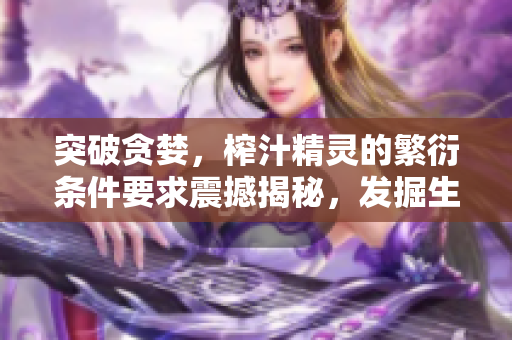 突破贪婪，榨汁精灵的繁衍条件要求震撼揭秘，发掘生命的奥秘