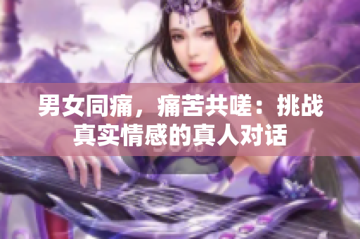 男女同痛，痛苦共嗟：挑战真实情感的真人对话