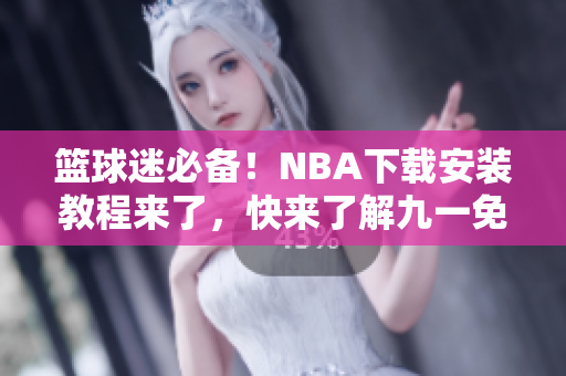 篮球迷必备！NBA下载安装教程来了，快来了解九一免费版网站的安装步骤吧