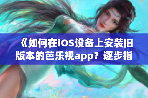 《如何在iOS设备上安装旧版本的芭乐视app？逐步指南帮您完成下载与安装》