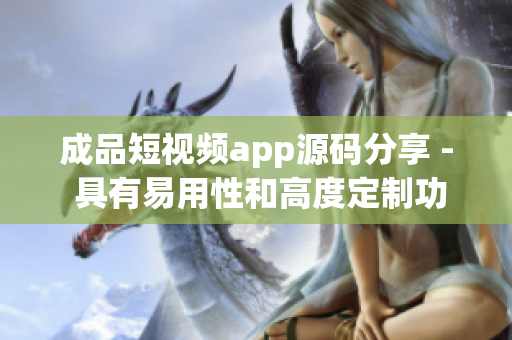 成品短视频app源码分享 - 具有易用性和高度定制功能的优质选择