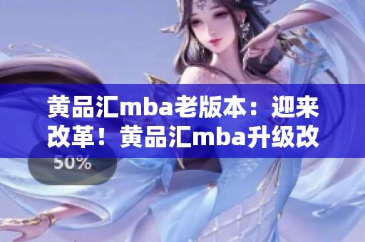 黄品汇mba老版本：迎来改革！黄品汇mba升级改版，为你打造更高品质MBA教育体验