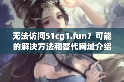 无法访问51cg1.fun？可能的解决方法和替代网址介绍