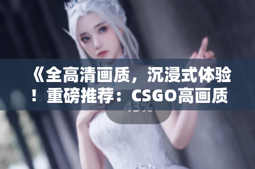 《全高清画质，沉浸式体验！重磅推荐：CSGO高画质大片》