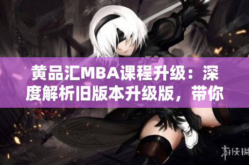 黄品汇MBA课程升级：深度解析旧版本升级版，带你掌握最新商业趋势