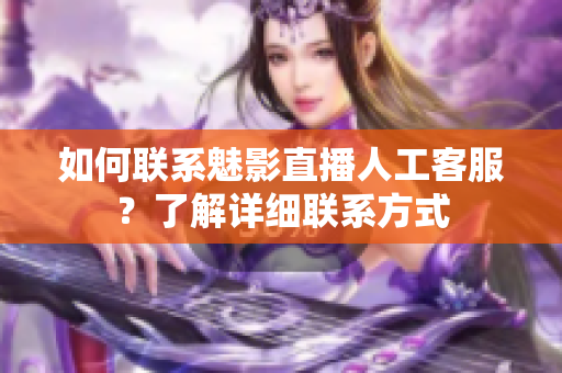 如何联系魅影直播人工客服？了解详细联系方式