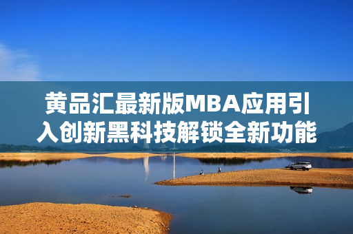 黄品汇最新版MBA应用引入创新黑科技解锁全新功能