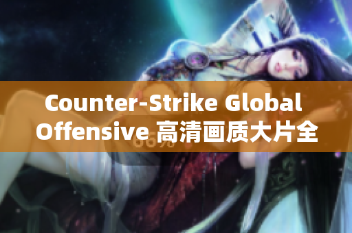 Counter-Strike Global Offensive 高清画质大片全新沉浸式体验