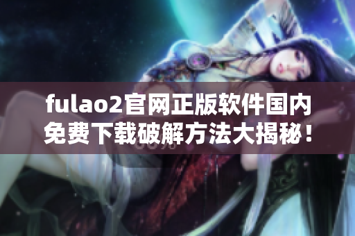 fulao2官网正版软件国内免费下载破解方法大揭秘！