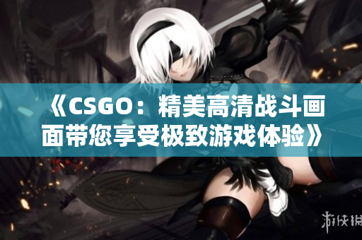 《CSGO：精美高清战斗画面带您享受极致游戏体验》