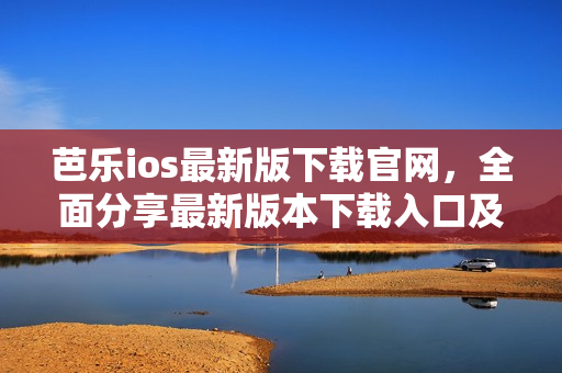 芭乐ios最新版下载官网，全面分享最新版本下载入口及使用攻略