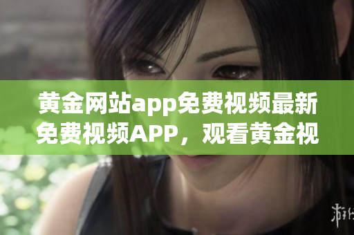 黄金网站app免费视频最新免费视频APP，观看黄金视频免费指南