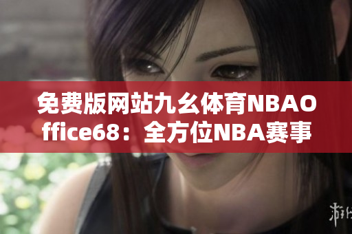 免费版网站九幺体育NBAOffice68：全方位NBA赛事直播与资讯平台