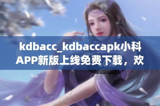 kdbacc_kdbaccapk小科APP新版上线免费下载，欢迎体验