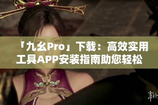 「九幺Pro」下载：高效实用工具APP安装指南助您轻松上手